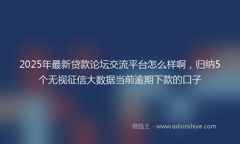 2025年最新贷款论坛交流平台怎么样啊，归纳5个无视征信大数据当前逾期下款的口子