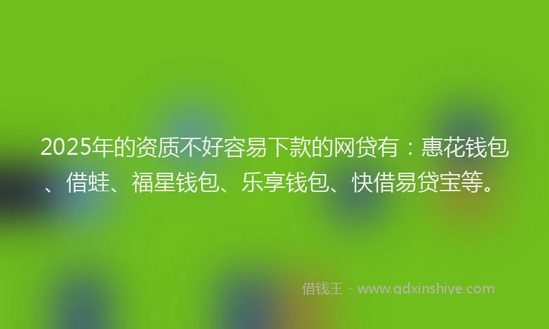 2025年的资质不好容易下款的网贷有：惠花钱包、借蛙、福星钱包、乐享钱包、快借易贷宝等。