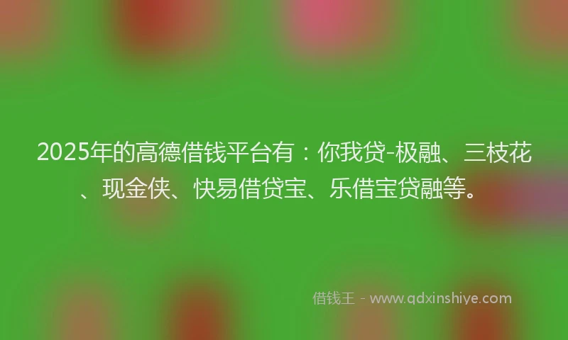 2025年的高德借钱平台有：你我贷-极融、三枝花、现金侠、快易借贷宝、乐借宝贷融等。