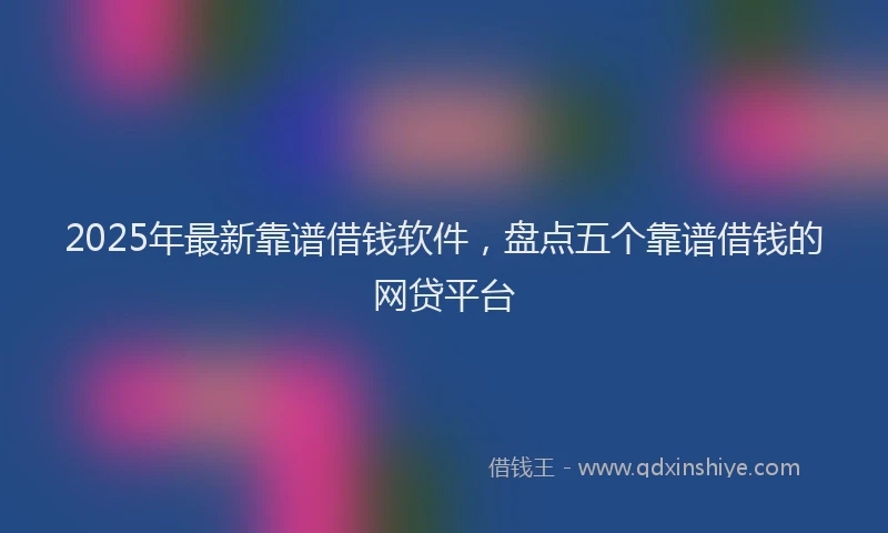 2025年最新靠谱借钱软件，盘点五个靠谱借钱的网贷平台