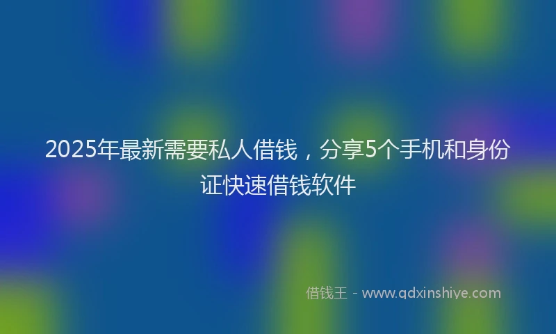 2025年最新需要私人借钱，分享5个手机和身份证快速借钱软件