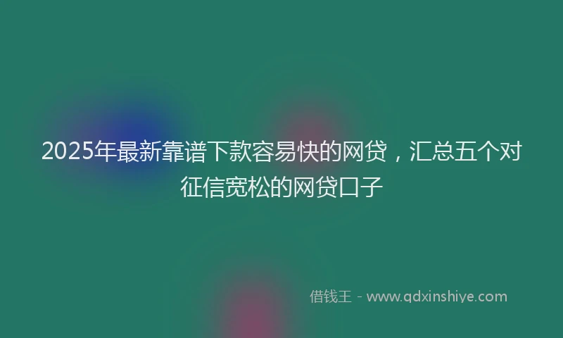 2025年最新靠谱下款容易快的网贷，汇总五个对征信宽松的网贷口子