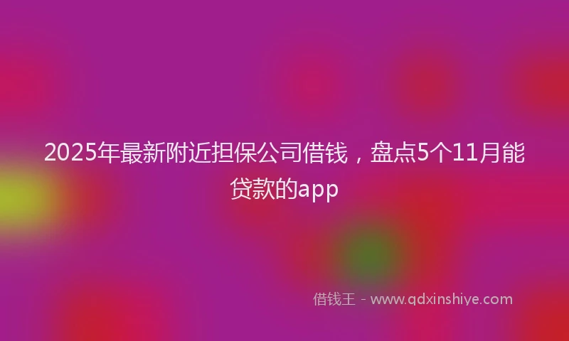 2025年最新附近担保公司借钱，盘点5个11月能贷款的app
