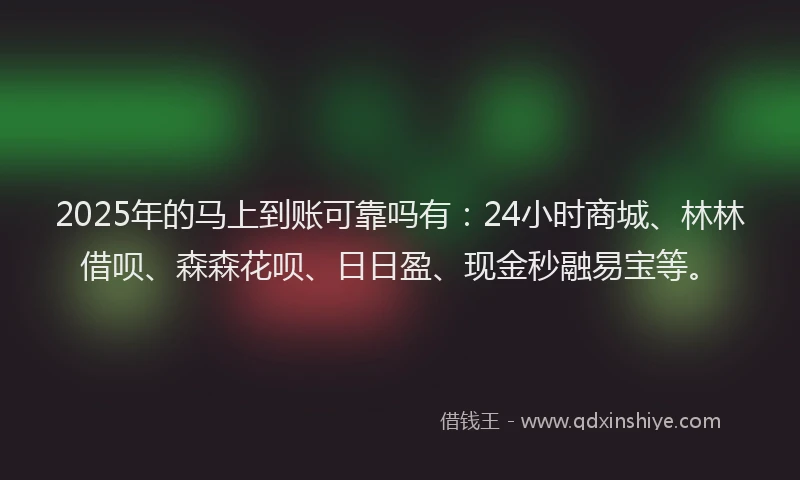 2025年的马上到账可靠吗有：24小时商城、林林借呗、森森花呗、日日盈、现金秒融易宝等。