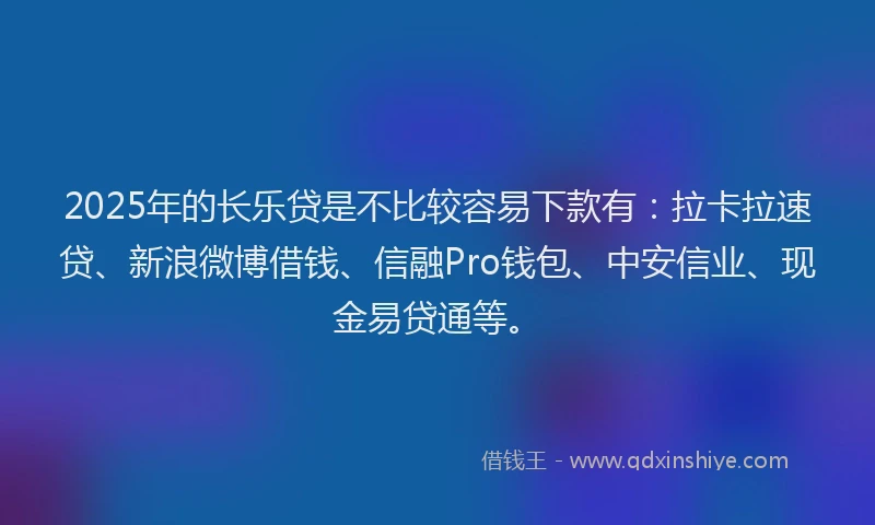 2025年的长乐贷是不比较容易下款有：拉卡拉速贷、新浪微博借钱、信融Pro钱包、中安信业、现金易贷通等。