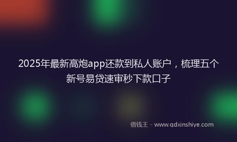 2025年最新高炮app还款到私人账户，梳理五个新号易贷速审秒下款口子