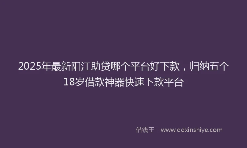 2025年最新阳江助贷哪个平台好下款，归纳五个18岁借款神器快速下款平台