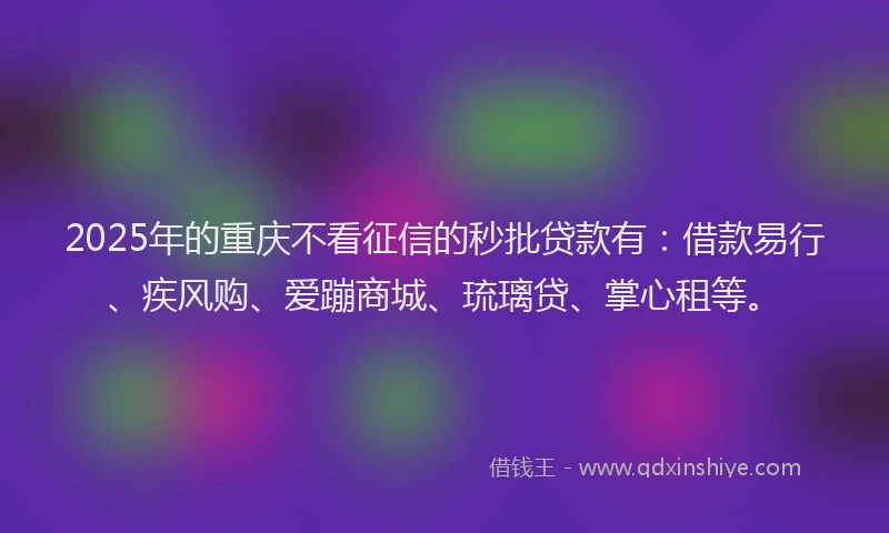 2025年的重庆不看征信的秒批贷款有：借款易行、疾风购、爱蹦商城、琉璃贷、掌心租等。