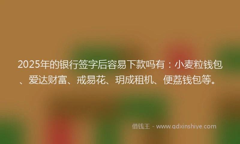 2025年的银行签字后容易下款吗有：小麦粒钱包、爱达财富、戒易花、玥成租机、便荔钱包等。