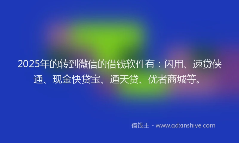 2025年的转到微信的借钱软件有：闪用、速贷侠通、现金快贷宝、通天贷、优者商城等。
