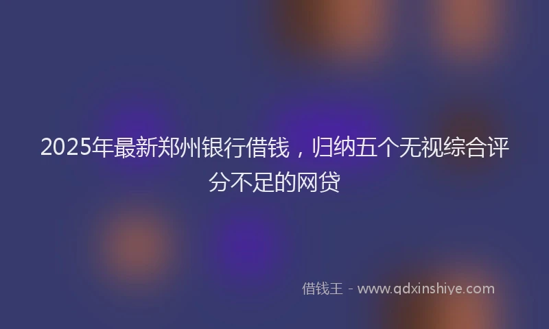 2025年最新郑州银行借钱，归纳五个无视综合评分不足的网贷
