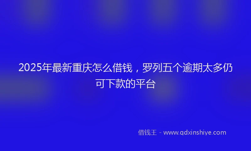 2025年最新重庆怎么借钱，罗列五个逾期太多仍可下款的平台