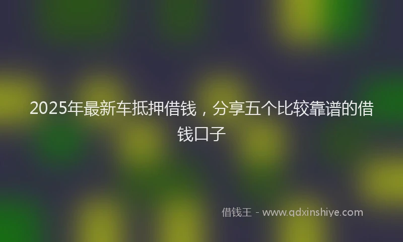 2025年最新车抵押借钱，分享五个比较靠谱的借钱口子