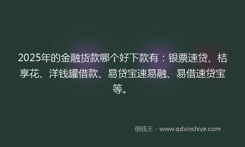 2025年的金融货款哪个好下款有：银票速贷、桔享花、洋钱罐借款、易贷宝速易融、易借速贷宝等。