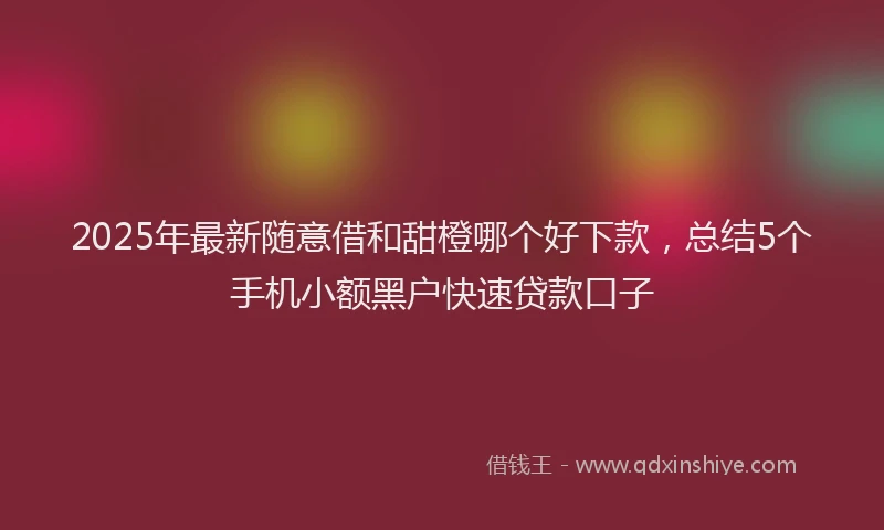 2025年最新随意借和甜橙哪个好下款，总结5个手机小额黑户快速贷款口子