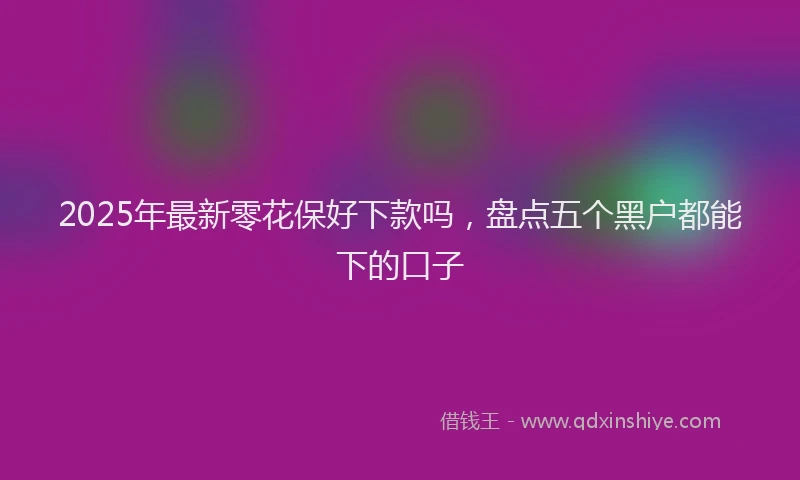 2025年最新零花保好下款吗，盘点五个黑户都能下的口子