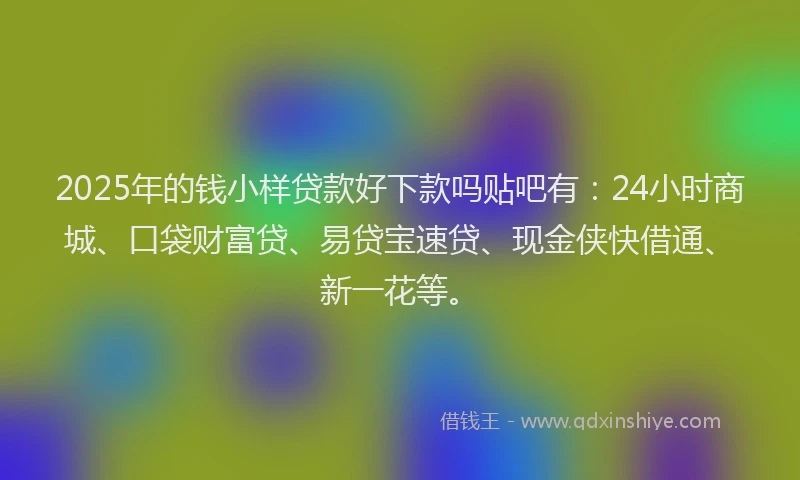 2025年的钱小样贷款好下款吗贴吧有：24小时商城、口袋财富贷、易贷宝速贷、现金侠快借通、新一花等。