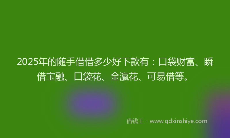 2025年的随手借借多少好下款有：口袋财富、瞬借宝融、口袋花、金瀛花、可易借等。