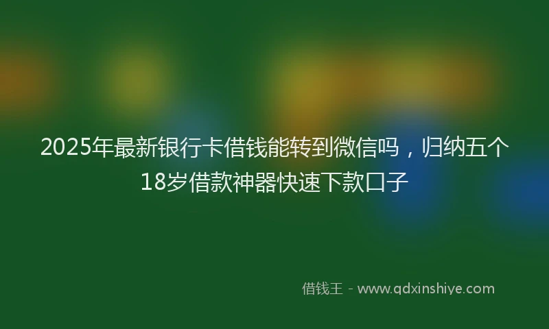 2025年最新银行卡借钱能转到微信吗，归纳五个18岁借款神器快速下款口子