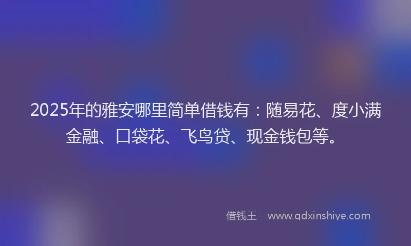 2025年的雅安哪里简单借钱有：随易花、度小满金融、口袋花、飞鸟贷、现金钱包等。