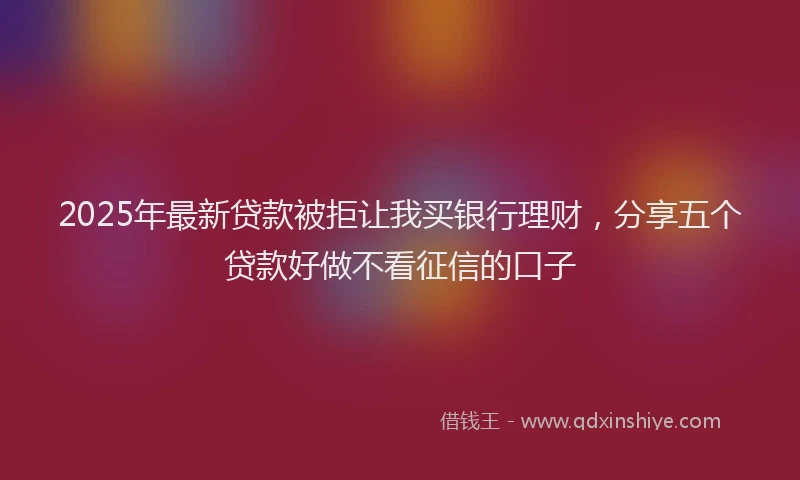 2025年最新贷款被拒让我买银行理财，分享五个贷款好做不看征信的口子