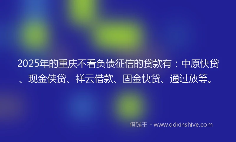 2025年的重庆不看负债征信的贷款有：中原快贷、现金侠贷、祥云借款、固金快贷、通过放等。