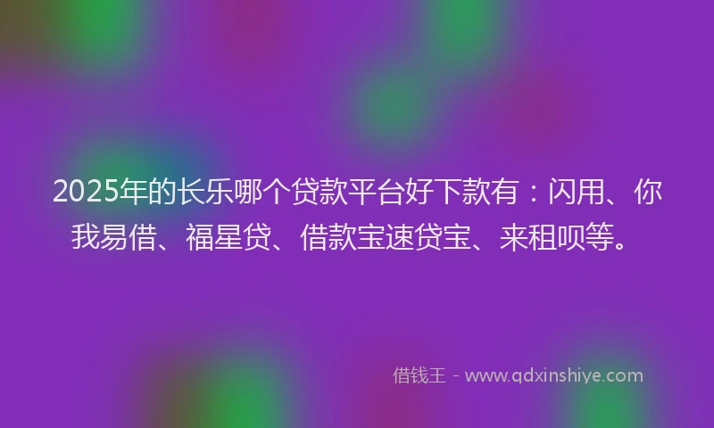 2025年的长乐哪个贷款平台好下款有：闪用、你我易借、福星贷、借款宝速贷宝、来租呗等。