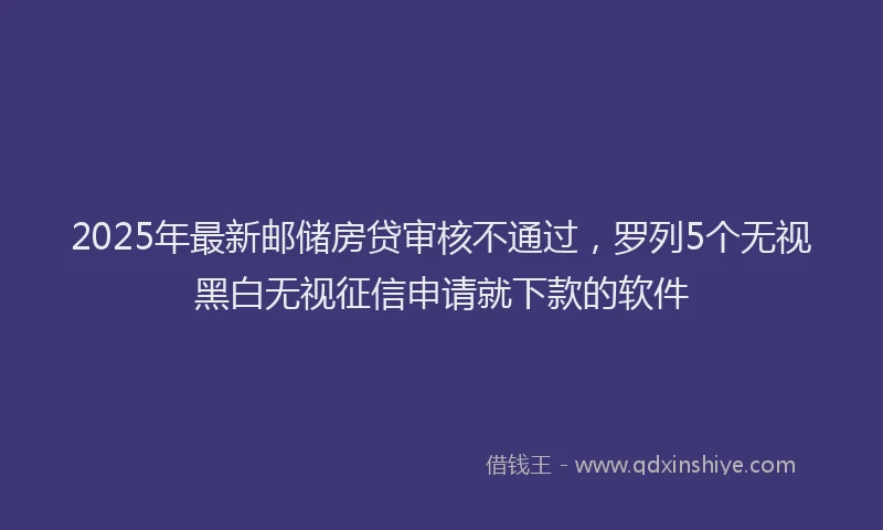 2025年最新邮储房贷审核不通过，罗列5个无视黑白无视征信申请就下款的软件