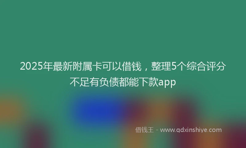 2025年最新附属卡可以借钱，整理5个综合评分不足有负债都能下款app