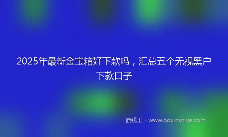 2025年最新金宝箱好下款吗，汇总五个无视黑户下款口子