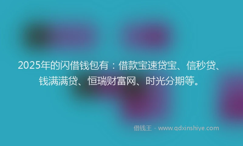 2025年的闪借钱包有：借款宝速贷宝、信秒贷、钱满满贷、恒瑞财富网、时光分期等。