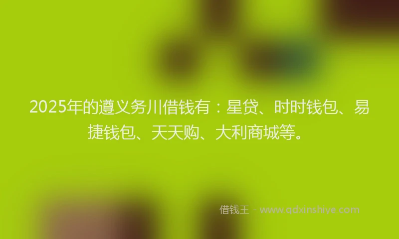 2025年的遵义务川借钱有：星贷、时时钱包、易捷钱包、天天购、大利商城等。