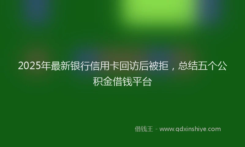 2025年最新银行信用卡回访后被拒，总结五个公积金借钱平台