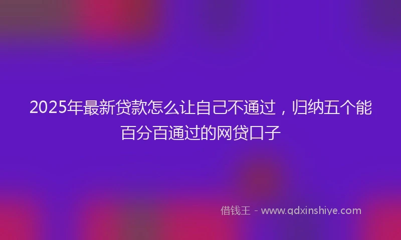 2025年最新贷款怎么让自己不通过，归纳五个能百分百通过的网贷口子