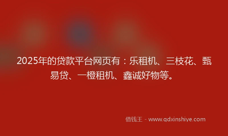 2025年的贷款平台网页有：乐租机、三枝花、甄易贷、一橙租机、鑫诚好物等。