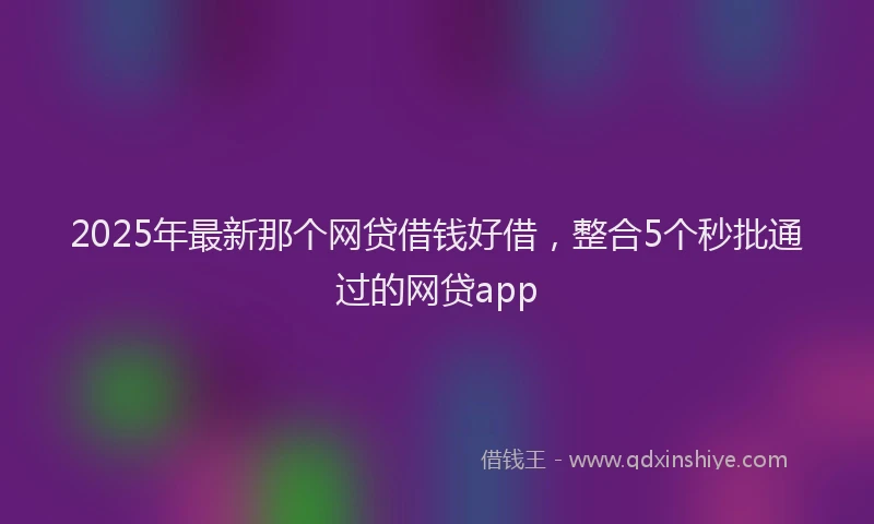 2025年最新那个网贷借钱好借，整合5个秒批通过的网贷app