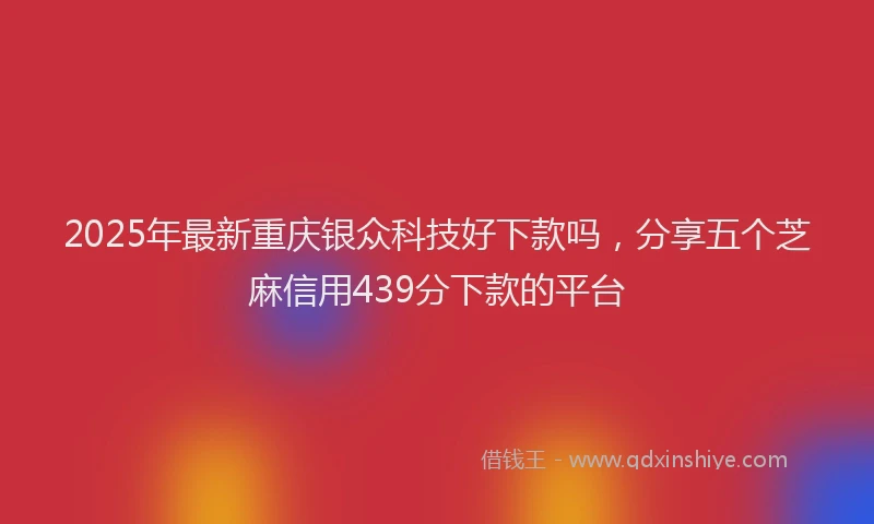 2025年最新重庆银众科技好下款吗，分享五个芝麻信用439分下款的平台