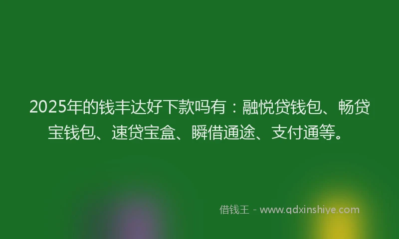 2025年的钱丰达好下款吗有：融悦贷钱包、畅贷宝钱包、速贷宝盒、瞬借通途、支付通等。