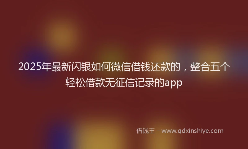 2025年最新闪银如何微信借钱还款的，整合五个轻松借款无征信记录的app