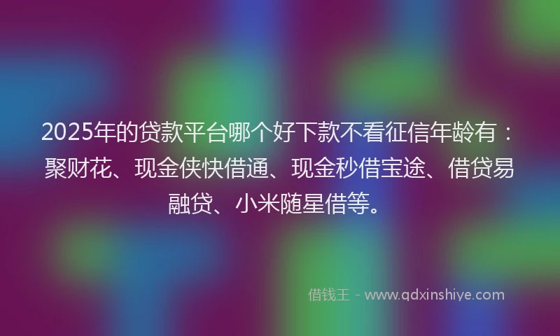 2025年的贷款平台哪个好下款不看征信年龄有：聚财花、现金侠快借通、现金秒借宝途、借贷易融贷、小米随星借等。