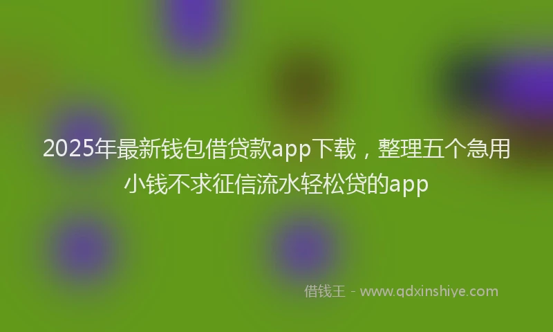 2025年最新钱包借贷款app下载，整理五个急用小钱不求征信流水轻松贷的app
