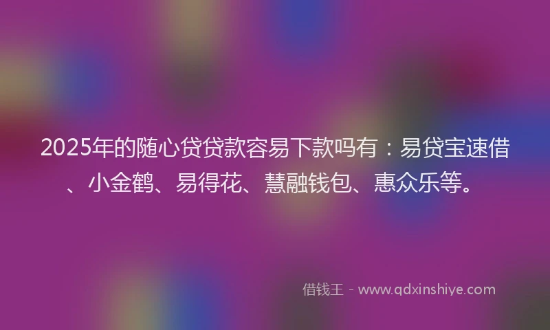 2025年的随心贷贷款容易下款吗有:易贷宝速借、小金鹤、易得花、慧融钱包、惠众乐等。