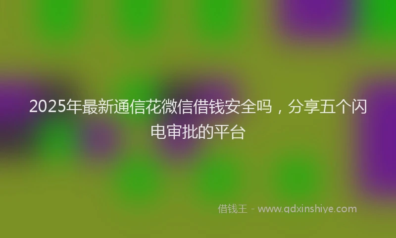 2025年最新通信花微信借钱安全吗，分享五个闪电审批的平台