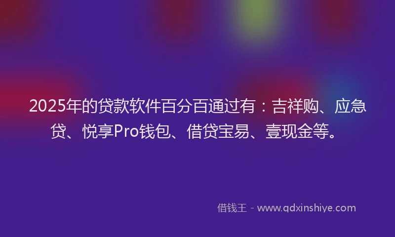 2025年的贷款软件百分百通过有：吉祥购、应急贷、悦享Pro钱包、借贷宝易、壹现金等。