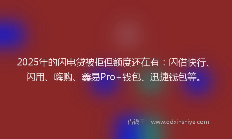 2025年的闪电贷被拒但额度还在有：闪借快行、闪用、嗨购、鑫易Pro+钱包、迅捷钱包等。