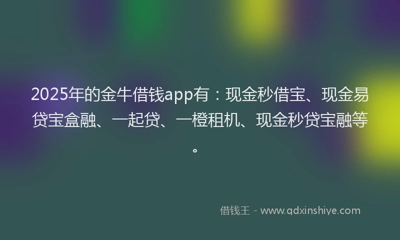 2025年的金牛借钱app有：现金秒借宝、现金易贷宝盒融、一起贷、一橙租机、现金秒贷宝融等。