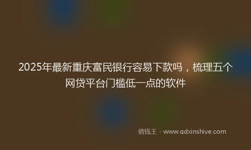 2025年最新重庆富民银行容易下款吗，梳理五个网贷平台门槛低一点的软件