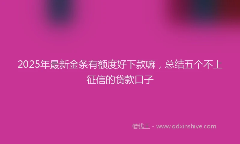2025年最新金条有额度好下款嘛，总结五个不上征信的贷款口子