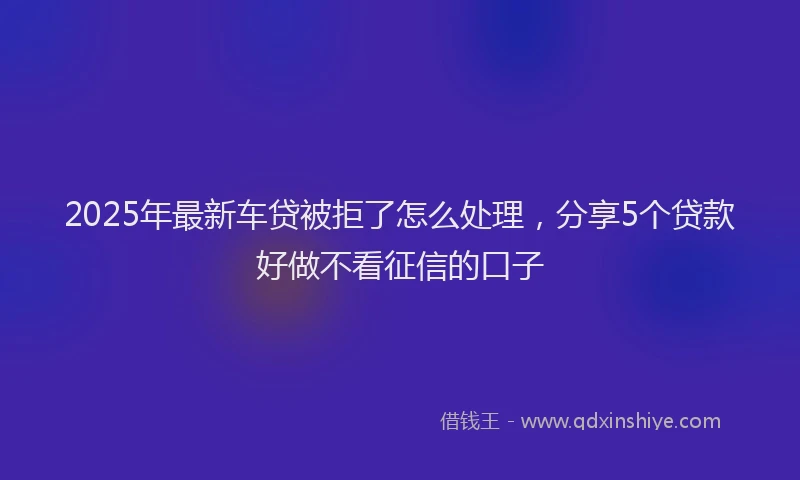 2025年最新车贷被拒了怎么处理，分享5个贷款好做不看征信的口子