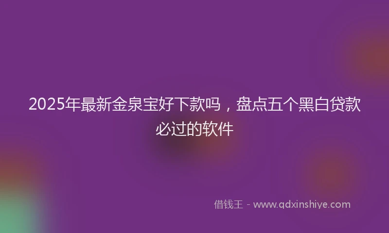 2025年最新金泉宝好下款吗，盘点五个黑白贷款必过的软件